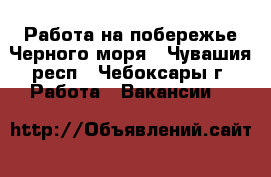 Работа на побережье Черного моря - Чувашия респ., Чебоксары г. Работа » Вакансии   